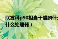 联发科p90相当于麒麟什么处理器（联发科p90相当于麒麟什么处理器）