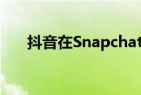 抖音在Snapchat上的工作类似于发现