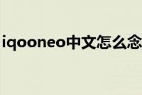 iqooneo中文怎么念（iqooneo中文怎么读）