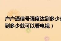 户户通信号强度达到多少就可以看电视（户户通信号质量达到多少就可以看电视）