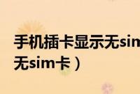手机插卡显示无sim卡怎么办（手机插卡显示无sim卡）