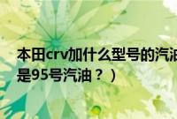 本田crv加什么型号的汽油（2021款本田crv加92号汽油还是95号汽油？）