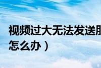 视频过大无法发送朋友圈（视频过大无法发送怎么办）