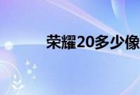 荣耀20多少像素（荣耀20多重）