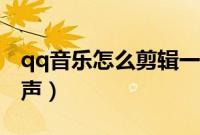 qq音乐怎么剪辑一首歌（qq音乐怎么剪辑铃声）