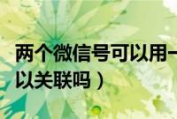 两个微信号可以用一个名字吗（两个微信号可以关联吗）