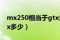 mx250相当于gtx多少了（mx250相当于gtx多少）