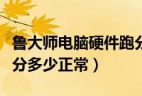 鲁大师电脑硬件跑分多少正常（鲁大师电脑跑分多少正常）