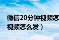 微信20分钟视频怎么发给好友（微信20分钟视频怎么发）