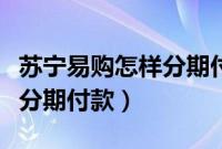 苏宁易购怎样分期付款买手机（苏宁易购怎样分期付款）