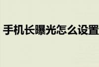 手机长曝光怎么设置（手机长曝光怎么设置）