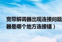 宽带解调器出现连接问题错误651（宽带错误651调制解调器是哪个地方连接错）