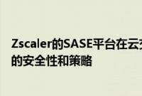 Zscaler的SASE平台在云交付的服务中为用户带来了更紧密的安全性和策略