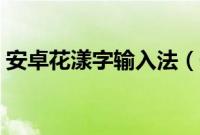 安卓花漾字输入法（安卓版怎么设置花漾字）