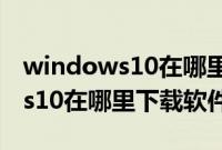 windows10在哪里下载应用软件（windows10在哪里下载软件）