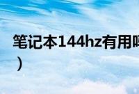 笔记本144hz有用吗（笔记本144hz有必要吗）
