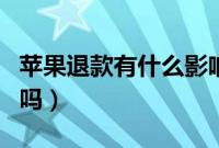 苹果退款有什么影响吗（苹果退款有什么影响吗）
