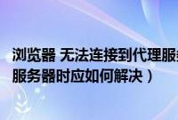 浏览器 无法连接到代理服务器（浏览器提示无法连接到代理服务器时应如何解决）
