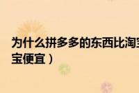 为什么拼多多的东西比淘宝便宜（为什么拼多多的东西比淘宝便宜）