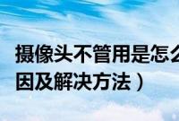 摄像头不管用是怎么回事(摄像头不能用的原因及解决方法)