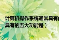 计算机操作系统通常具有的五大功能（计算机操作系统通常具有的五大功能是）