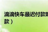 滴滴快车最迟付款时间（滴滴快车最迟多久付款）