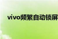 vivo频繁自动锁屏（vivo频繁自动重启）