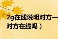 2g在线说明对方一定在线吗（手机在线2g是对方在线吗）