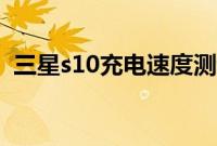 三星s10充电速度测试（三星s10充电速度）
