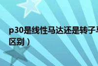p30是线性马达还是转子马达（线性马达和转子马达有什么区别）