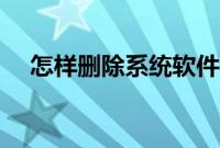 怎样删除系统软件（怎样卸载电脑软件）