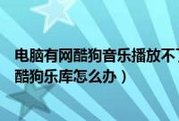 电脑有网酷狗音乐播放不了（电脑可以正常上网但无法打开酷狗乐库怎么办）