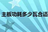 主板功耗多少瓦合适（主板功耗一般是多少）
