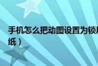 手机怎么把动图设置为锁屏壁纸（手机怎么把动图设置成壁纸）
