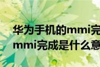 华为手机的mmi完成是什么意思(华为手机mmi完成是什么意思)