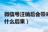 微信号注销后会带来什么影响（注销微信号后什么后果）