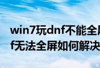 win7玩dnf不能全屏怎么办（win7系统玩dnf无法全屏如何解决）