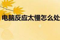 电脑反应太慢怎么处理（电脑卡顿什么原因）