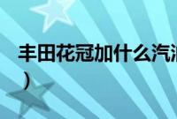 丰田花冠加什么汽油(丰田花冠加什么汽油?)