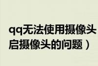 qq无法使用摄像头（如何解决手机QQ无法开启摄像头的问题）