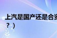 上汽是国产还是合资车（上汽是国产还是合资？）