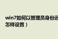 win7如何以管理员身份运行程序（win7以管理员身份运行怎样设置）