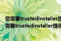 您需要trustedinstaller提供的权限才能更改（win7提示您需要trustedinstaller提供的权限怎么解决）