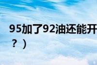 95加了92油还能开吗（95加了92油还能开吗？）