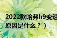 2022款哈弗h9变速箱（哈弗h9变速箱顿挫的原因是什么？）