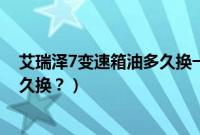 艾瑞泽7变速箱油多久换一次(奇瑞艾瑞泽7cvt变速箱油多久换?)