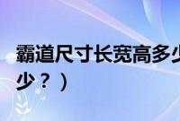 霸道尺寸长宽高多少厘米（霸道尺寸长宽高多少？）