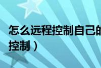 怎么远程控制自己的电脑（电脑如何实现远程控制）