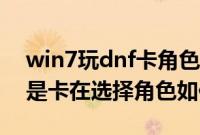 win7玩dnf卡角色怎么办（WIN7玩DNF老是卡在选择角色如何解决）