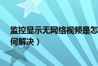 监控显示无网络视频是怎么回事?（监控提示无网络视频如何解决）